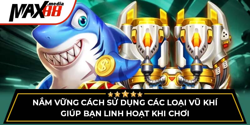 Nắm vững cách sử dụng các loại vũ khí giúp bạn linh hoạt khi chơi